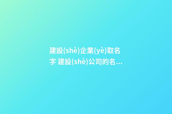 建設(shè)企業(yè)取名字 建設(shè)公司的名稱怎么取-第1張-公司起名-玄機派